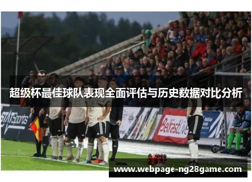 超级杯最佳球队表现全面评估与历史数据对比分析