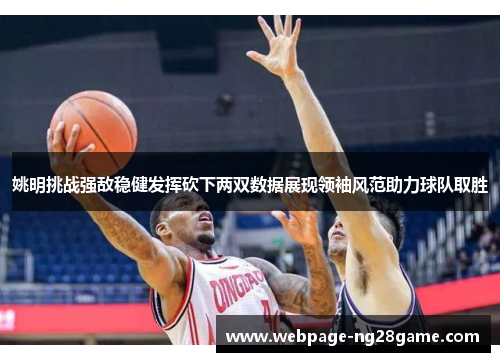 姚明挑战强敌稳健发挥砍下两双数据展现领袖风范助力球队取胜