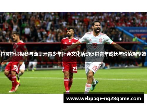 拉莫斯积极参与西班牙青少年社会文化活动促进青年成长与价值观塑造