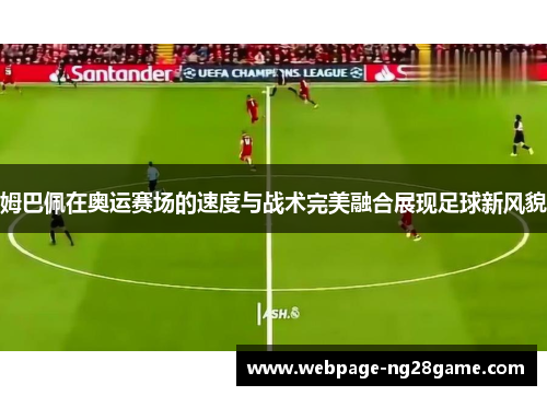 姆巴佩在奥运赛场的速度与战术完美融合展现足球新风貌
