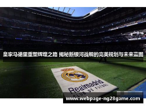皇家马德里重塑辉煌之路 揭秘新银河战舰的完美规划与未来蓝图