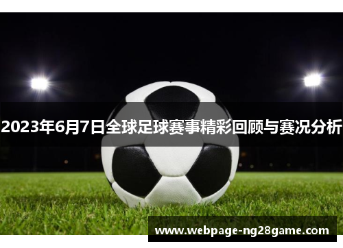 2023年6月7日全球足球赛事精彩回顾与赛况分析