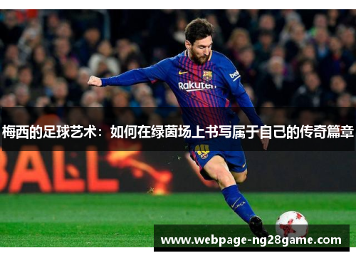 梅西的足球艺术：如何在绿茵场上书写属于自己的传奇篇章