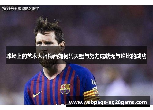 球场上的艺术大师梅西如何凭天赋与努力成就无与伦比的成功