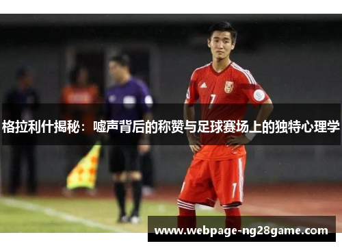 格拉利什揭秘：嘘声背后的称赞与足球赛场上的独特心理学