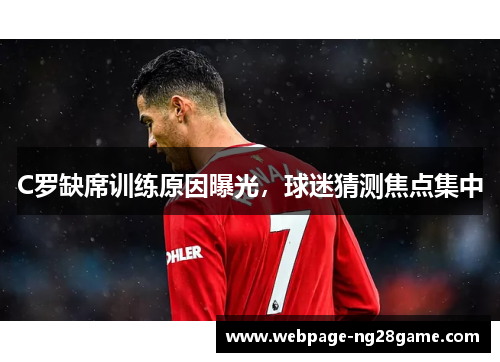 C罗缺席训练原因曝光，球迷猜测焦点集中