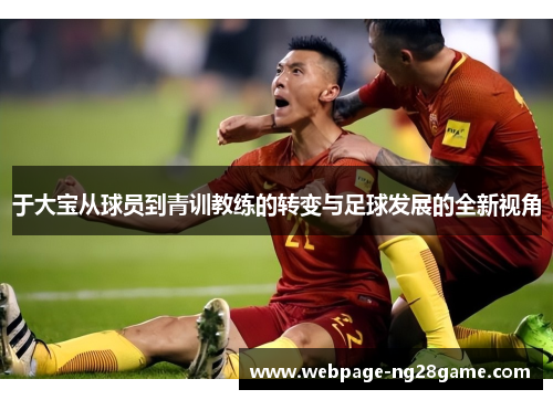 于大宝从球员到青训教练的转变与足球发展的全新视角