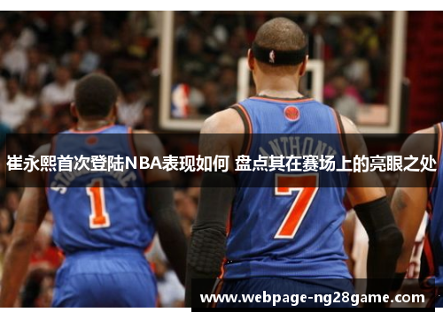 崔永熙首次登陆NBA表现如何 盘点其在赛场上的亮眼之处