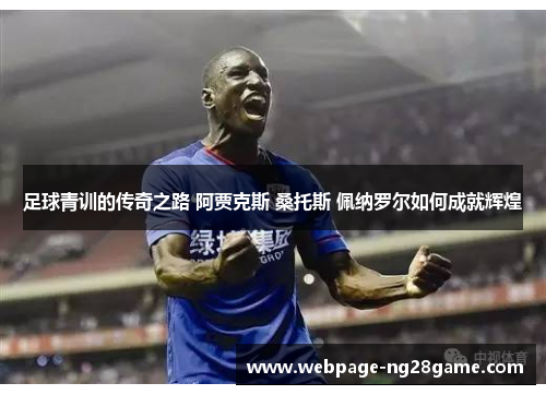 足球青训的传奇之路 阿贾克斯 桑托斯 佩纳罗尔如何成就辉煌
