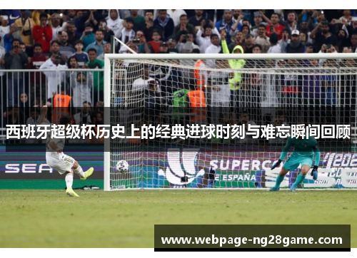 西班牙超级杯历史上的经典进球时刻与难忘瞬间回顾