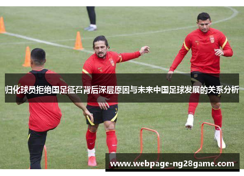 归化球员拒绝国足征召背后深层原因与未来中国足球发展的关系分析