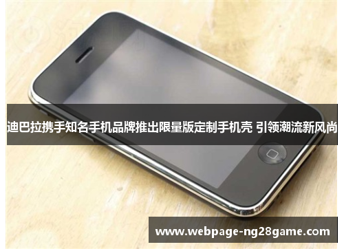 迪巴拉携手知名手机品牌推出限量版定制手机壳 引领潮流新风尚