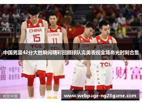 中国男篮42分大胜瞬间精彩回顾球队完美表现全场高光时刻合集