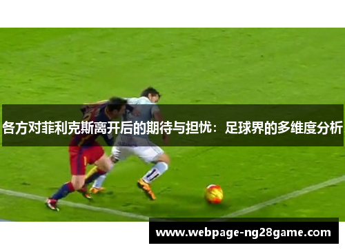 各方对菲利克斯离开后的期待与担忧：足球界的多维度分析