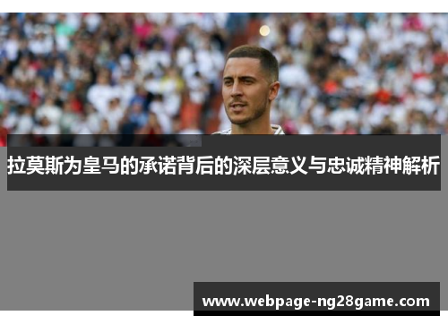 拉莫斯为皇马的承诺背后的深层意义与忠诚精神解析