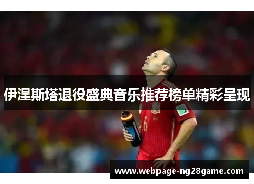 伊涅斯塔退役盛典音乐推荐榜单精彩呈现