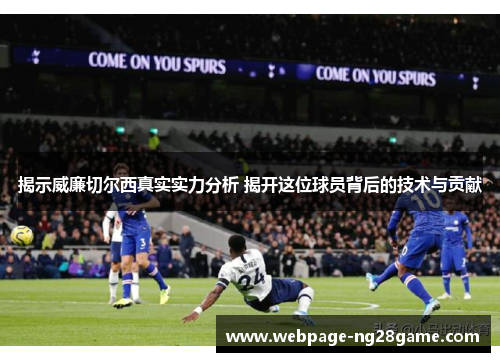 揭示威廉切尔西真实实力分析 揭开这位球员背后的技术与贡献