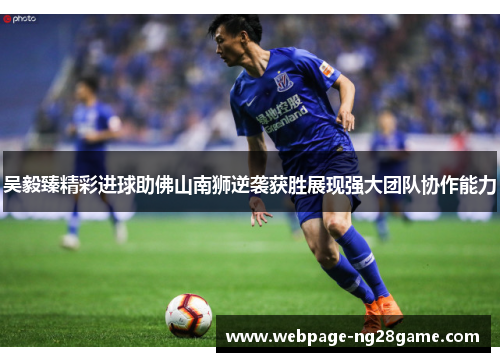 吴毅臻精彩进球助佛山南狮逆袭获胜展现强大团队协作能力