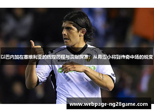 以巴内加在塞维利亚的辉煌历程与贡献探索：从青涩小将到传奇中场的蜕变