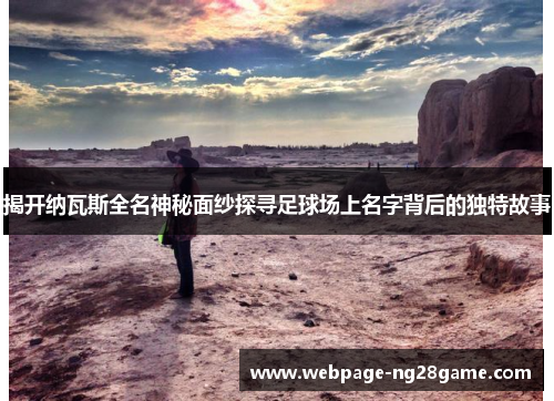 揭开纳瓦斯全名神秘面纱探寻足球场上名字背后的独特故事