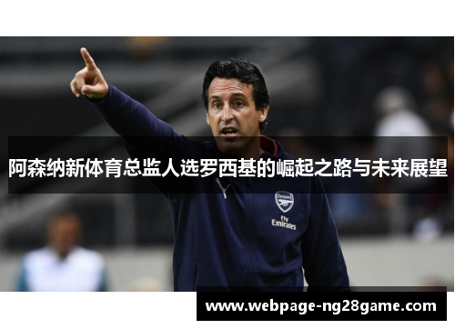 阿森纳新体育总监人选罗西基的崛起之路与未来展望