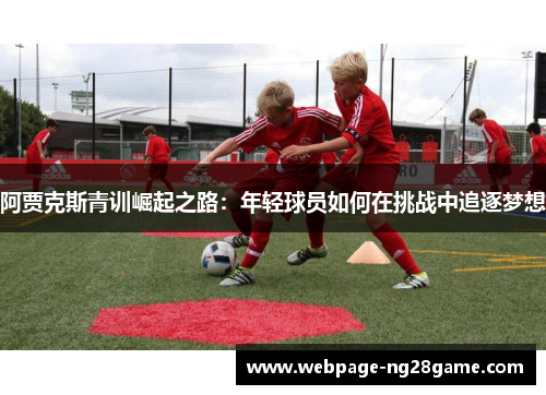 阿贾克斯青训崛起之路：年轻球员如何在挑战中追逐梦想