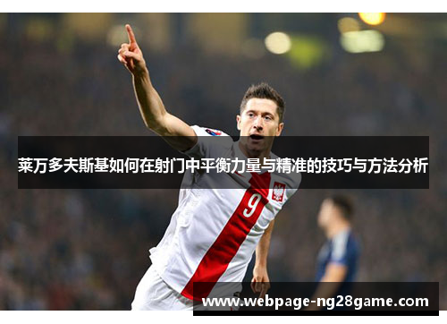 莱万多夫斯基如何在射门中平衡力量与精准的技巧与方法分析 莱万多夫斯基如何在射门中平衡力量与精准的技巧与方法分析