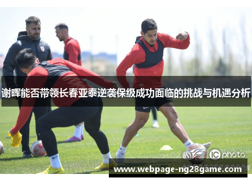 谢晖能否带领长春亚泰逆袭保级成功面临的挑战与机遇分析 谢晖能否带领长春亚泰逆袭保级成功面临的挑战与机遇分析
