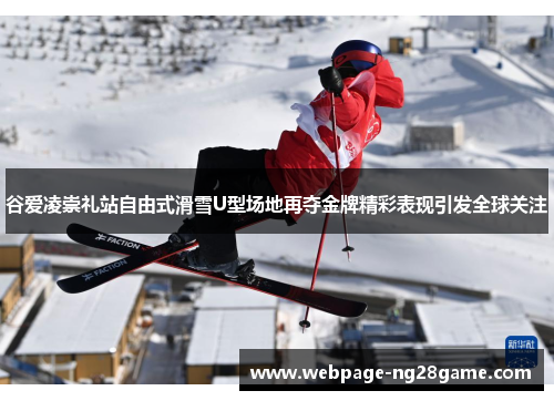 谷爱凌崇礼站自由式滑雪U型场地再夺金牌精彩表现引发全球关注