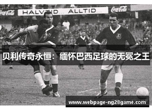 贝利传奇永恒:缅怀巴西足球的无冕之王