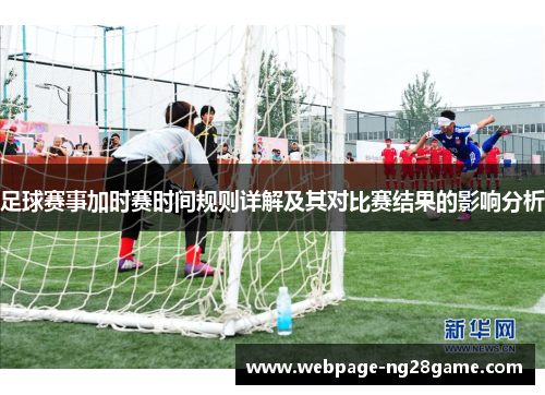 足球赛事加时赛时间规则详解及其对比赛结果的影响分析 足球赛事加时赛时间规则详解及其对比赛结果的影响分析