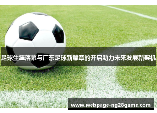 足球生涯落幕与广东足球新篇章的开启助力未来发展新契机 足球生涯落幕与广东足球新篇章的开启助力未来发展新契机