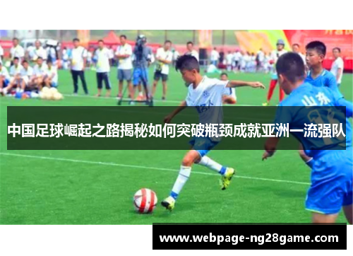 中国足球崛起之路揭秘如何突破瓶颈成就亚洲一流强队 中国足球崛起之路揭秘如何突破瓶颈成就亚洲一流强队