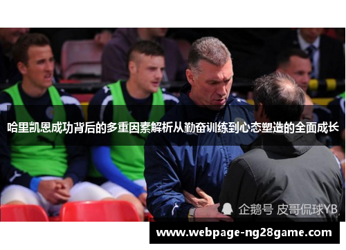 哈里凯恩成功背后的多重因素解析从勤奋训练到心态塑造的全面成长