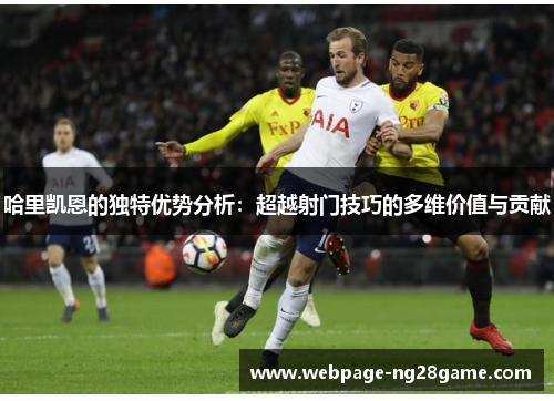 哈里凯恩的独特优势分析：超越射门技巧的多维价值与贡献