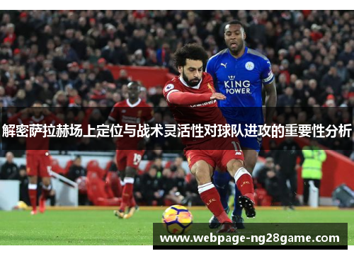 解密萨拉赫场上定位与战术灵活性对球队进攻的重要性分析