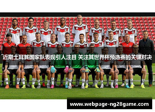 近期土耳其国家队表现引人注目 关注其世界杯预选赛的关键对决 近期土耳其国家队表现引人注目 关注其世界杯预选赛的关键对决