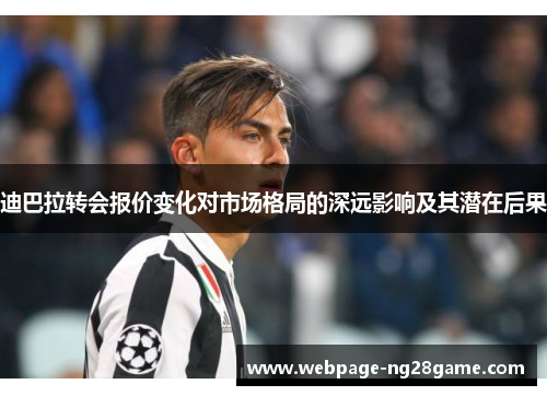 迪巴拉转会报价变化对市场格局的深远影响及其潜在后果 迪巴拉转会报价变化对市场格局的深远影响及其潜在后果