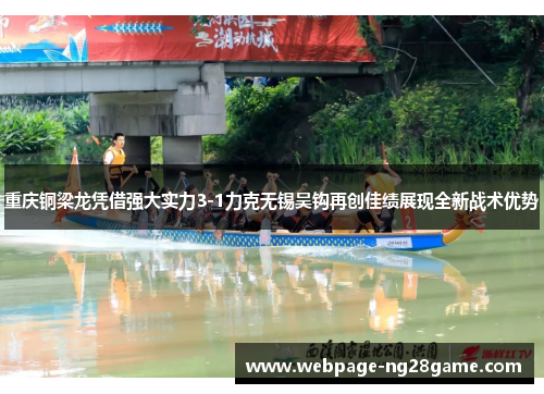 重庆铜梁龙凭借强大实力3-1力克无锡吴钩再创佳绩展现全新战术优势