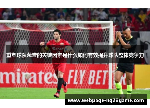 重塑球队荣誉的关键因素是什么如何有效提升球队整体竞争力