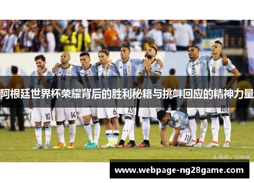 阿根廷世界杯荣耀背后的胜利秘籍与挑衅回应的精神力量 阿根廷世界杯荣耀背后的胜利秘籍与挑衅回应的精神力量