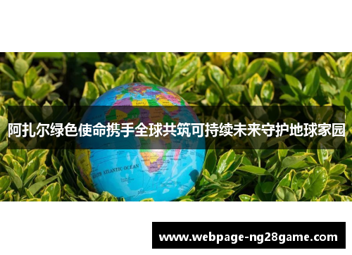 阿扎尔绿色使命携手全球共筑可持续未来守护地球家园 阿扎尔绿色使命携手全球共筑可持续未来守护地球家园