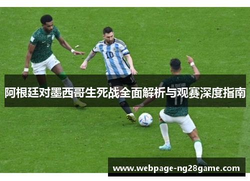 阿根廷对墨西哥生死战全面解析与观赛深度指南 阿根廷对墨西哥生死战全面解析与观赛深度指南