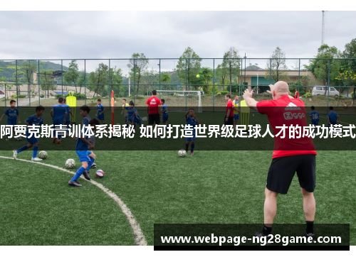 阿贾克斯青训体系揭秘 如何打造世界级足球人才的成功模式 阿贾克斯青训体系揭秘 如何打造世界级足球人才的成功模式