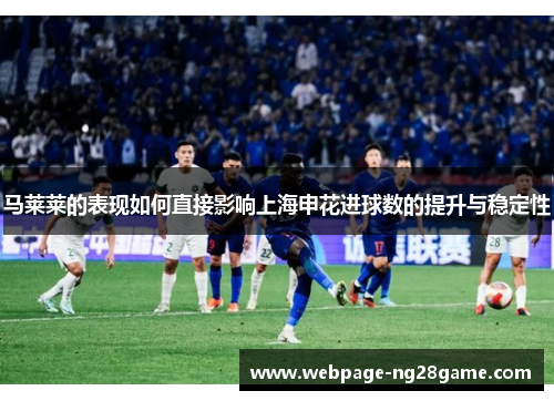 马莱莱的表现如何直接影响上海申花进球数的提升与稳定性
