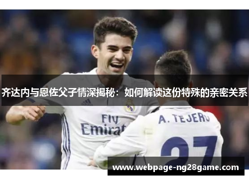 齐达内与恩佐父子情深揭秘：如何解读这份特殊的亲密关系