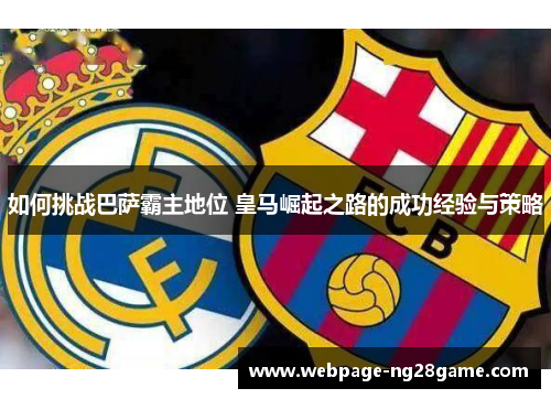 如何挑战巴萨霸主地位 皇马崛起之路的成功经验与策略