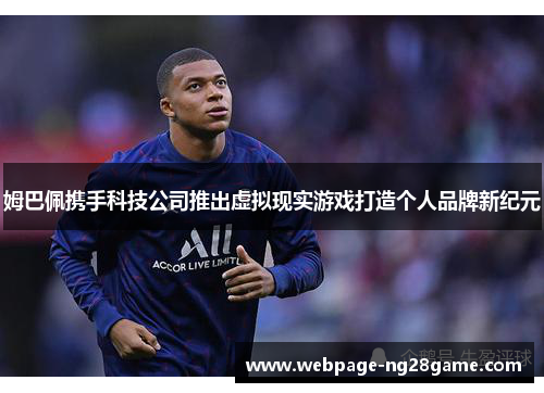 姆巴佩携手科技公司推出虚拟现实游戏打造个人品牌新纪元