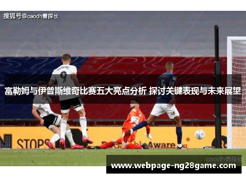 富勒姆与伊普斯维奇比赛五大亮点分析 探讨关键表现与未来展望