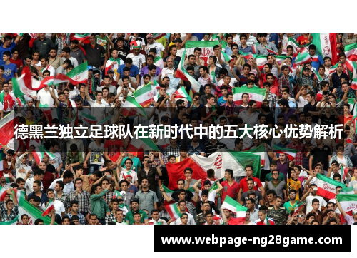 德黑兰独立足球队在新时代中的五大核心优势解析